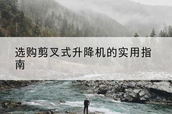 乐平剪叉式升降机怎么选-选购剪叉式升降机的实用指南