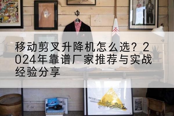 乐平升降平台厂家推荐-移动剪叉升降机怎么选?2024年靠谱厂家推荐与实战经验分享