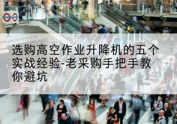 乐平高空作业升降机厂家-选购高空作业升降机的五个实战经验-老采购手把手教你避坑