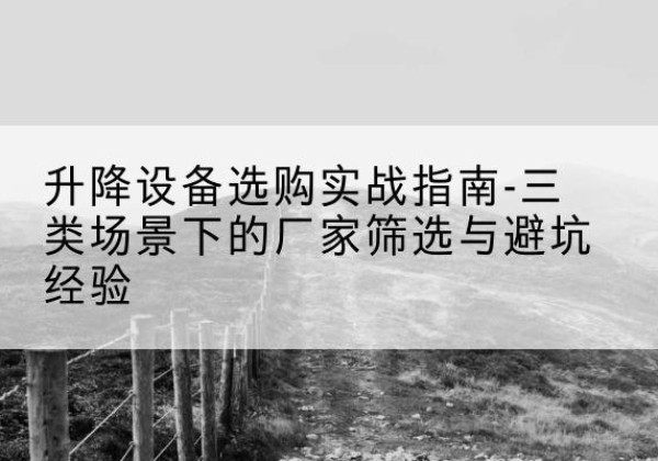 乐平移动式升降机厂家推荐-升降设备选购实战指南-三类场景下的厂家筛选与避坑经验