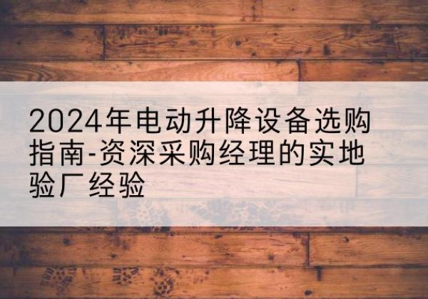乐平电动剪叉升降平台厂家-2024年电动升降设备选购指南-资深采购经理的实地验厂经验