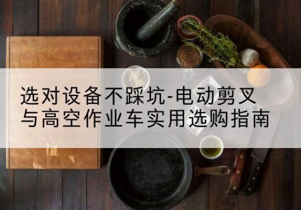 乐平电动剪叉升降平台怎么选-选对设备不踩坑-电动剪叉与高空作业车实用选购指南