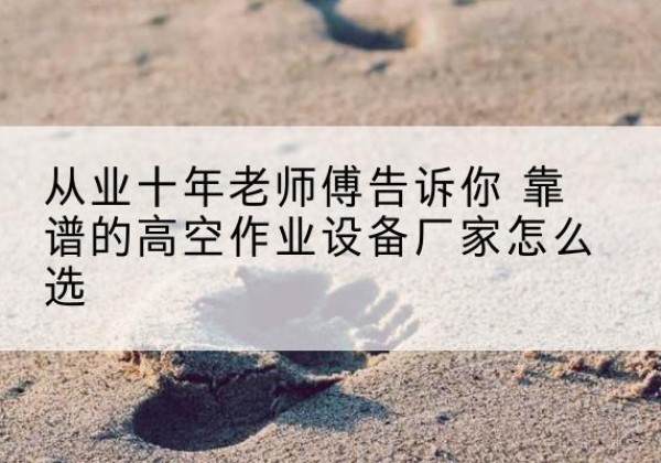 乐平高空作业升降机厂家推荐-从业十年老师傅告诉你 靠谱的高空作业设备厂家怎么选