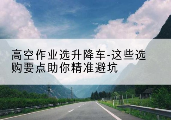 乐平升降车厂家-高空作业选升降车-这些选购要点助你*避坑