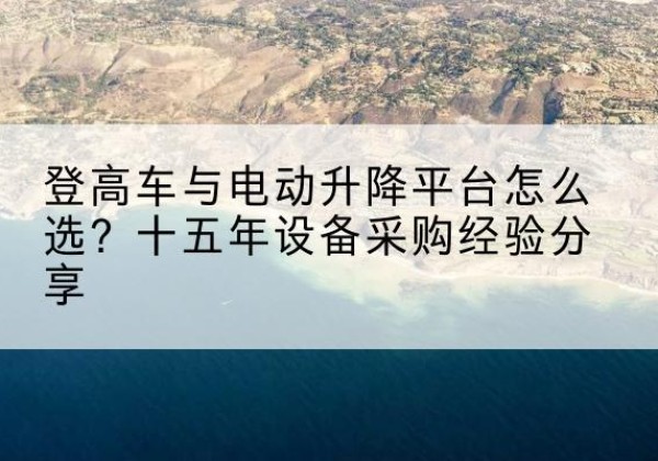 乐平登高车厂家厂家-登高车与电动升降平台怎么选？十五年设备采购经验分享