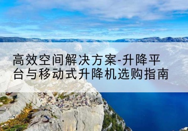 乐平升降平台厂家-*空间解决方案-升降平台与移动式升降机选购指南